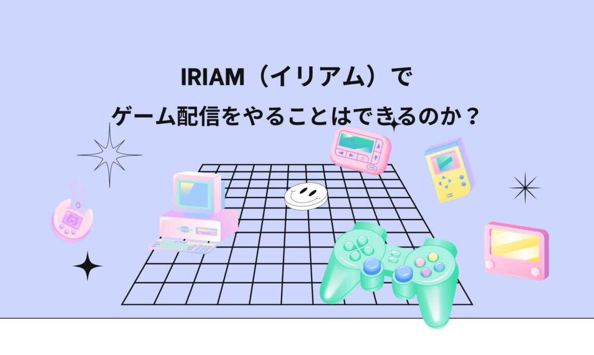 IRIAM（イリアム）でゲーム配信をやることはできるのか？