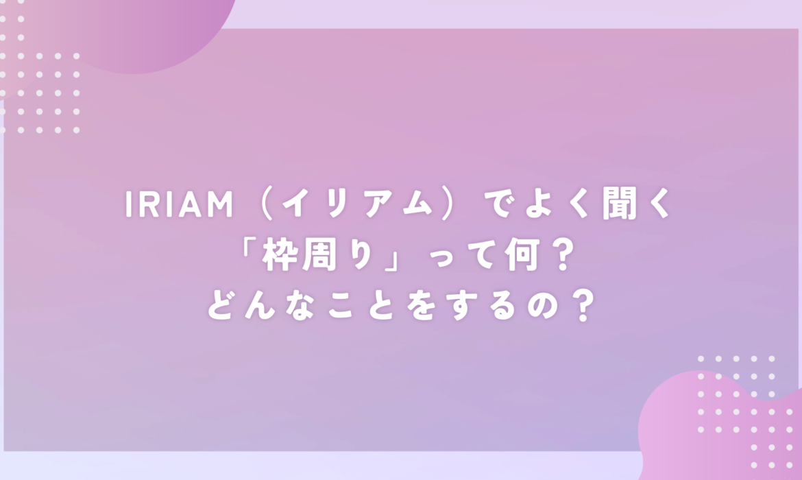 IRIAM（イリアム）でよく聞く「枠周り」って何？どんなことをするの？