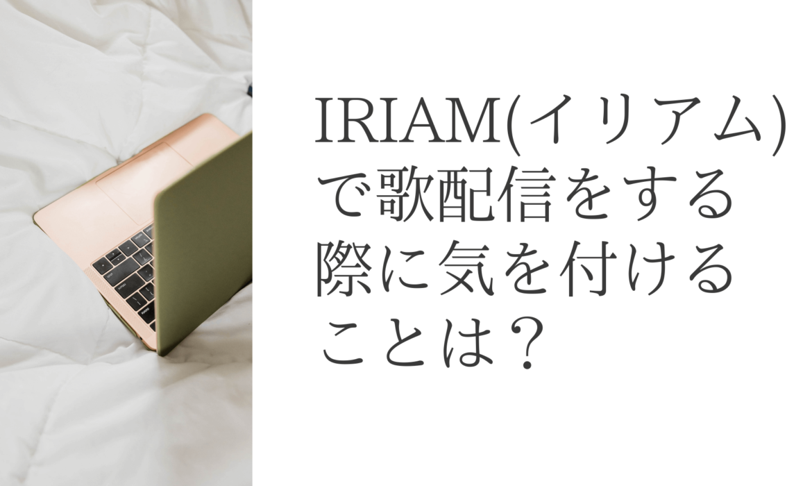 IRIAM(イリアム)で歌配信をする際に気を付けることは？