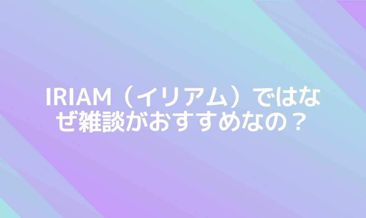 IRIAM（イリアム）ではなぜ雑談がおすすめ？有効な配信内容と大前提