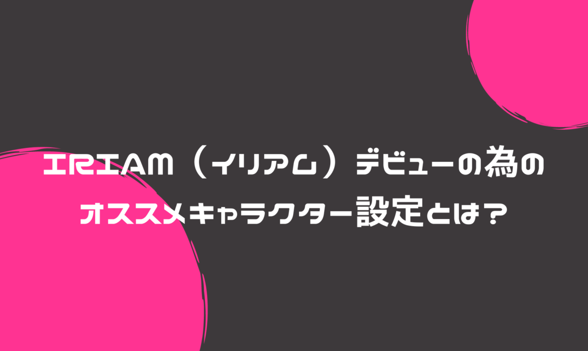 IRIAM（イリアム）デビューの為のオススメキャラクター設定とは？