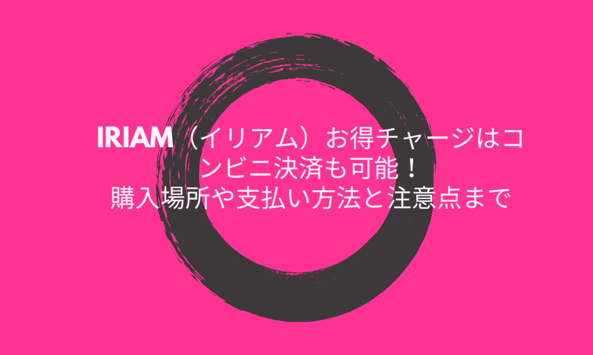 IRIAM（イリアム）お得チャージはコンビニ決済も可能！購入場所や支払い方法と注意点まで！