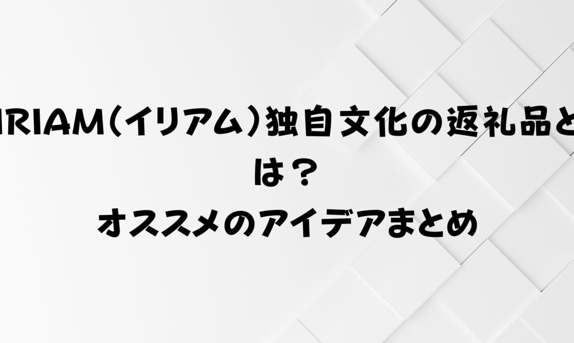 IRIAM（イリアム）独自文化の返礼品とは？オススメのアイデアまとめ