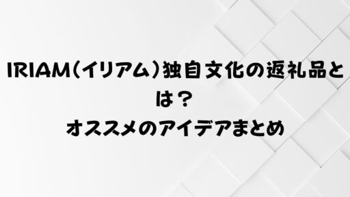 IRIAM（イリアム）独自文化の返礼品とは？オススメのアイデアまとめ