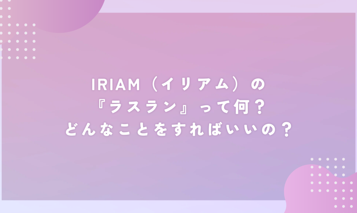 IRIAM（イリアム）の『ラスラン』って何？どんなことをすればいいの？