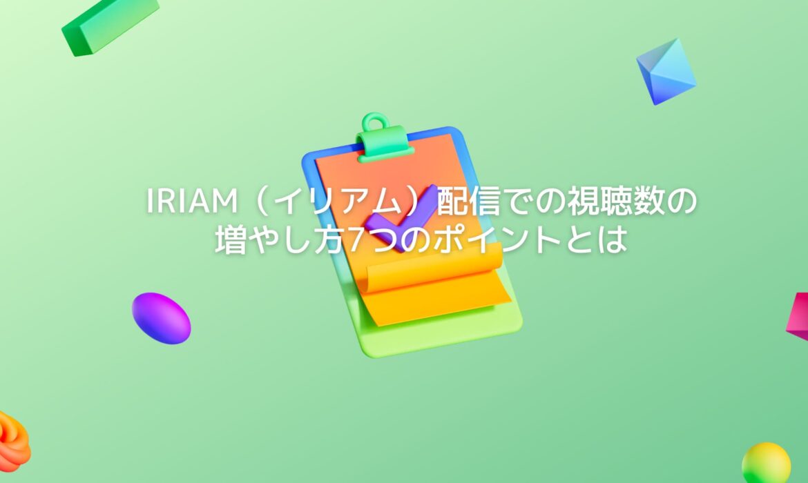 IRIAM（イリアム）配信での視聴数の増やし方7つのポイントとは