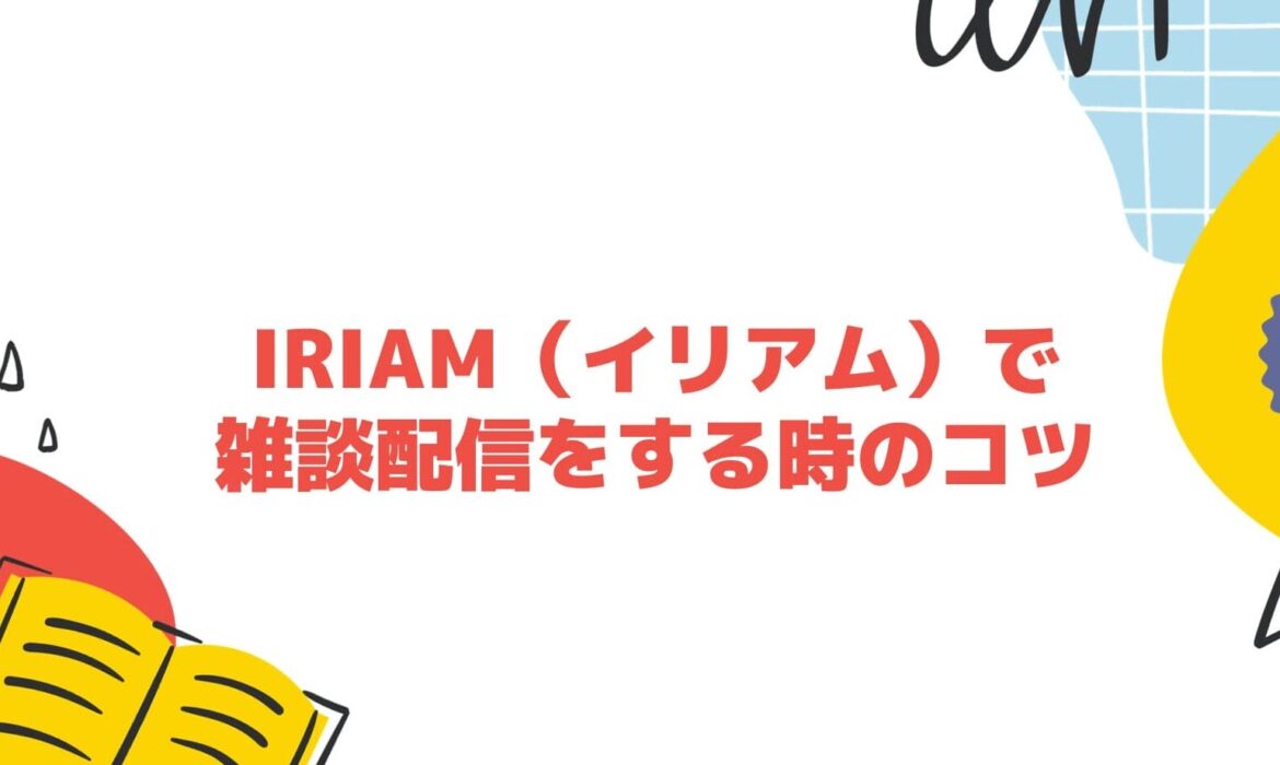 IRIAM（イリアム）で雑談配信をする時のコツ