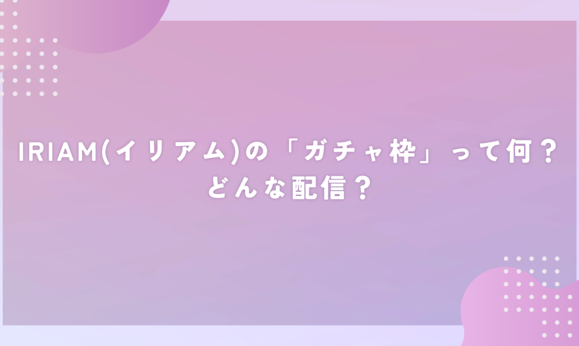 IRIAM(イリアム)の「ガチャ枠」って何？どんな配信？