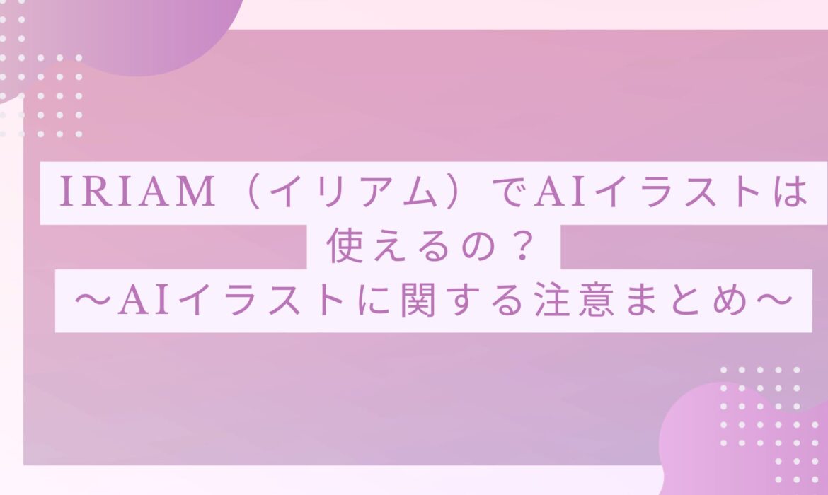 IRIAM（イリアム）でAIイラストは使えるの？〜AIイラストに関する注意まとめ〜