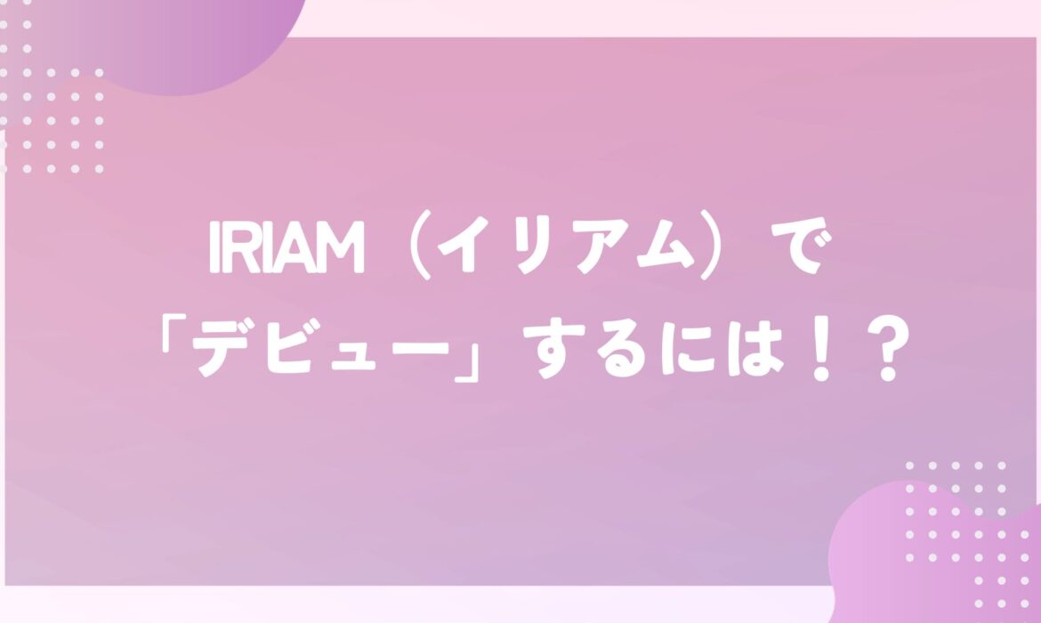 IRIAM（イリアム）で「デビュー」するには！？活躍する方法を解説！