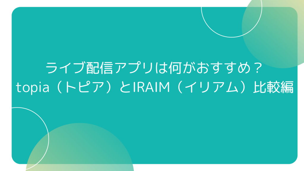 ライブ配信アプリは何がおすすめ？～topia（トピア）とIRAIM（イリアム）比較編～