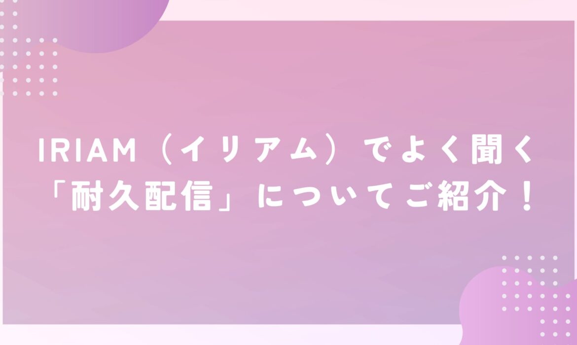 IRIAM（イリアム）でよく聞く「耐久配信」についてご紹介！