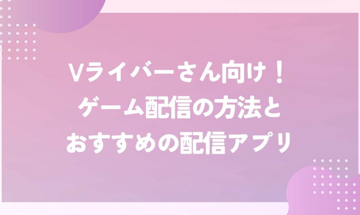 Vライバーさん向け！ゲーム配信の方法とおすすめの配信アプリ