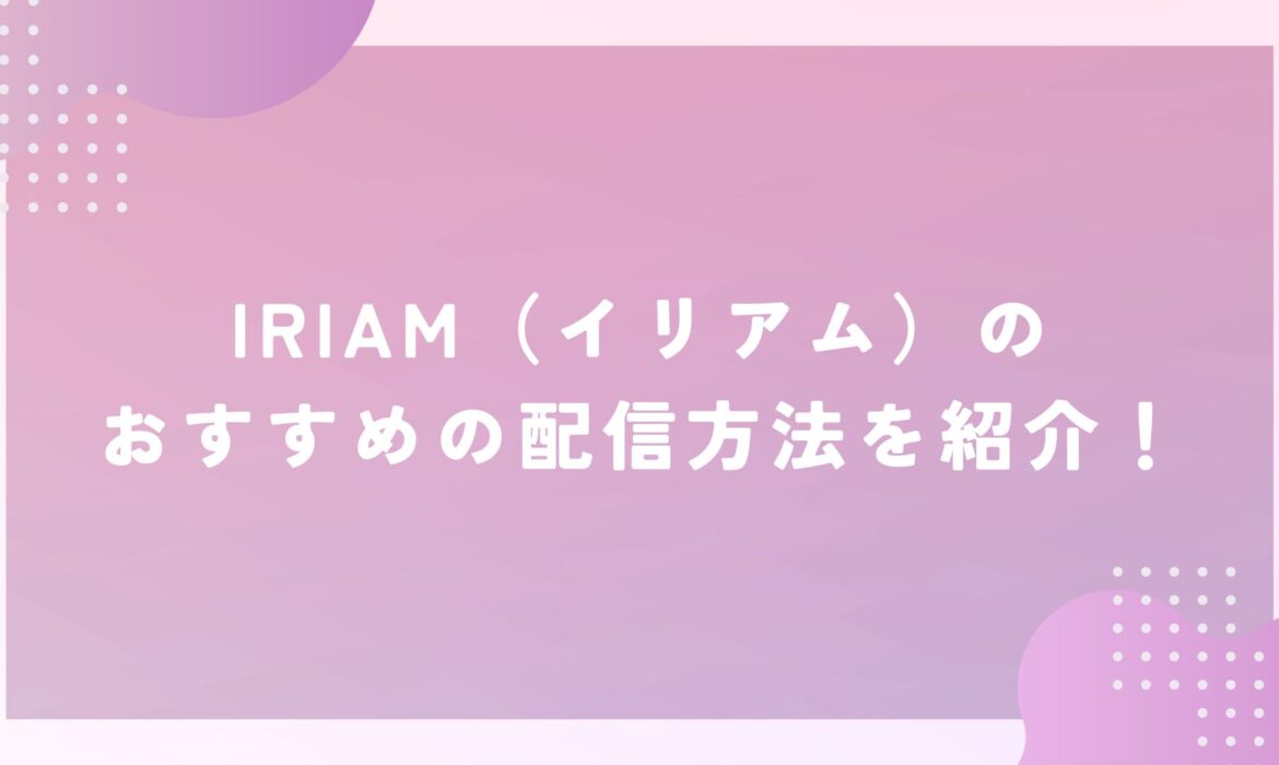 IRIAM（イリアム）のおすすめの配信方法を紹介！