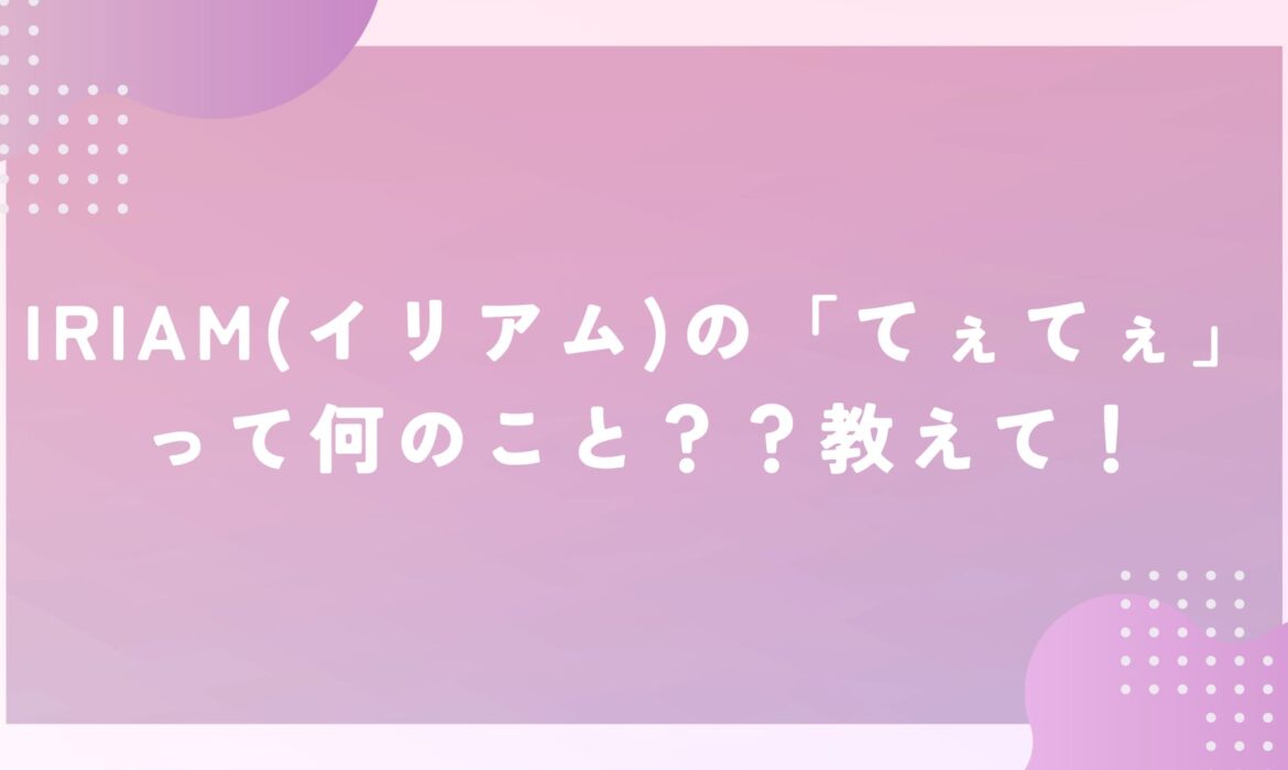 IRIAM(イリアム)の「てぇてぇ」って何のこと？？教えて！