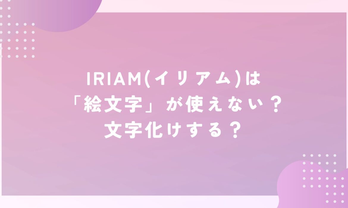 IRIAM(イリアム)は「絵文字」が使えない？文字化けする？