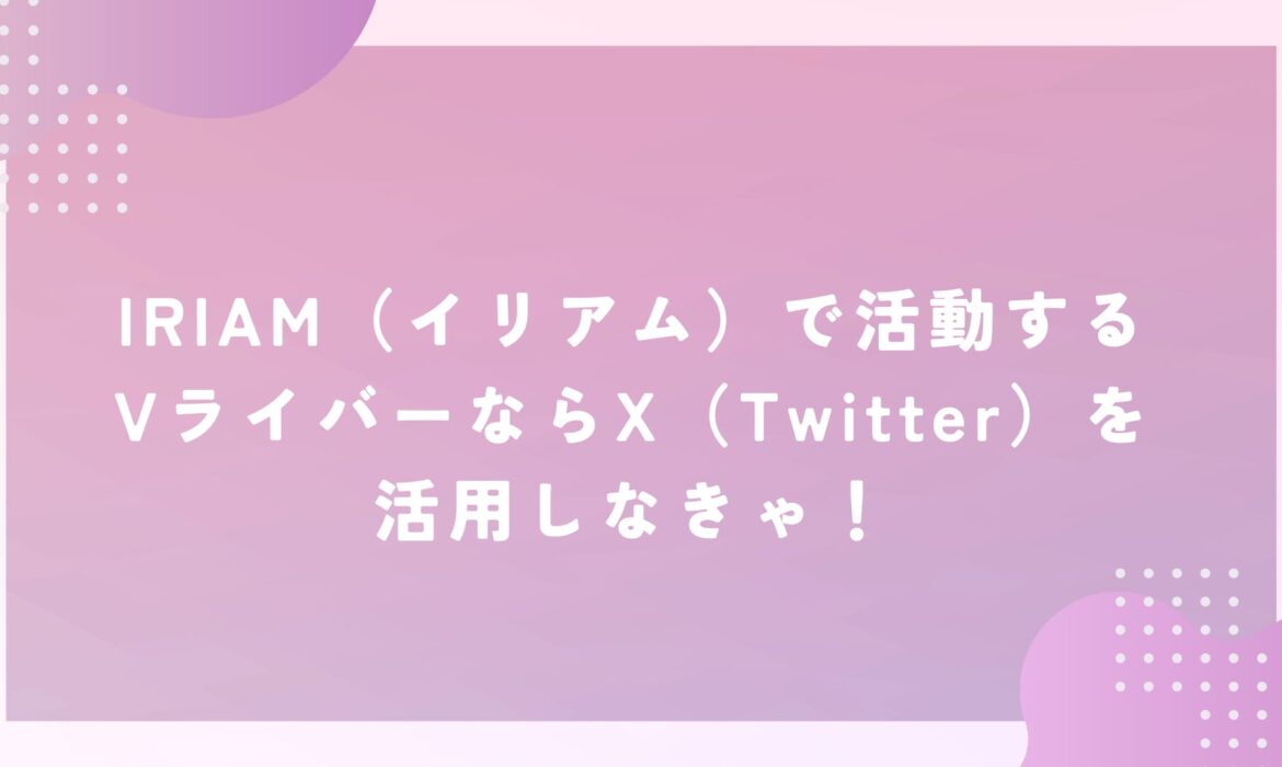 IRIAM（イリアム）で活動するVライバーならX（Twitter）を活用しなきゃ！