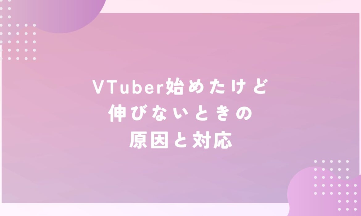 VTuber始めたけど伸びないときの原因と対応