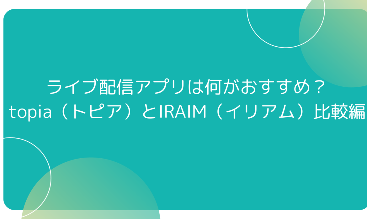 ライブ配信アプリは何がおすすめ？～topia（トピア）とIRAIM（イリアム）比較編～