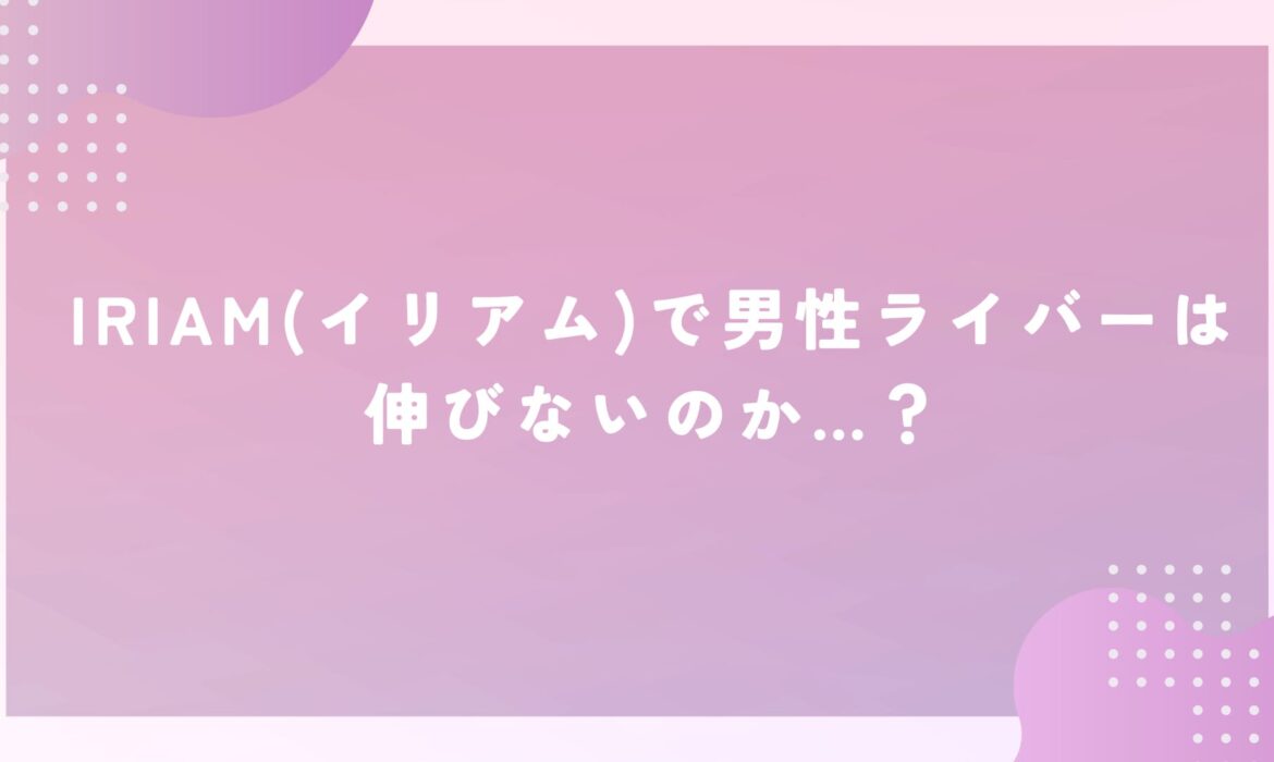 IRIAM(イリアム)で男性ライバーは伸びないのか…？