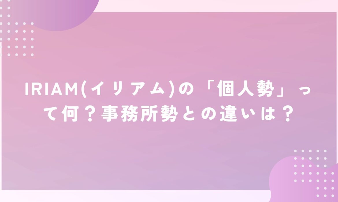 IRIAM(イリアム)の「個人勢」って何？事務所勢との違いは？