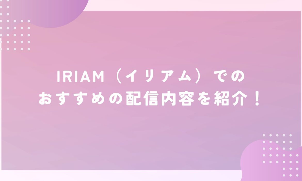 IRIAM（イリアム）でのおすすめの配信内容を紹介！