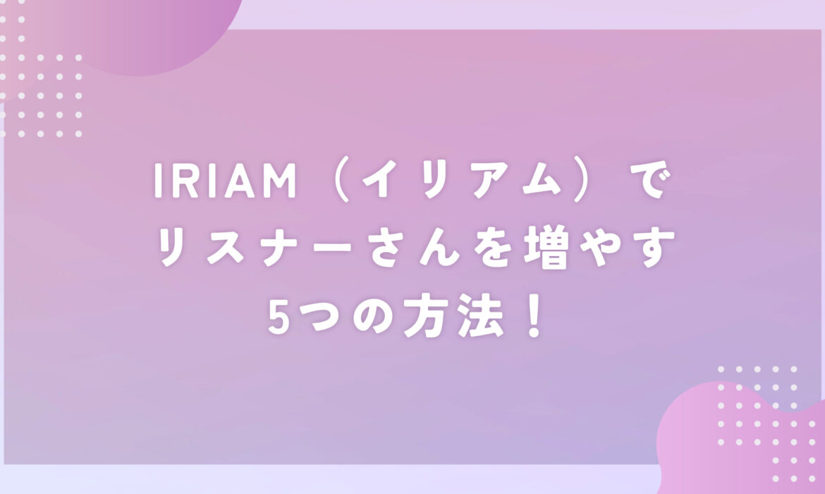 IRIAM（イリアム）でリスナーさんを増やす5つの方法！