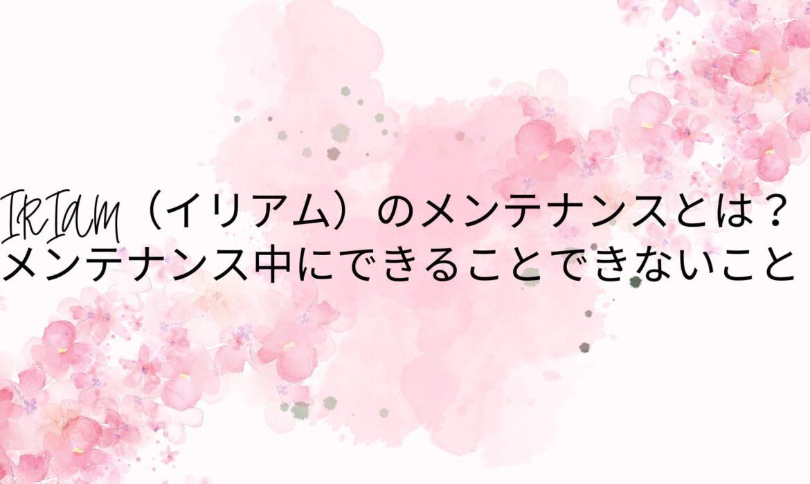 IRIAM（イリアム）のメンテナンスとは？メンテナンス中にできることできないこと