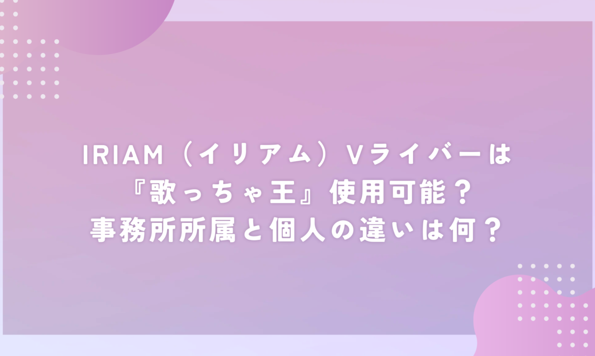 IRIAM（イリアム）Vライバーは『歌っちゃ王』使用可能？事務所所属と個人の違いは何？