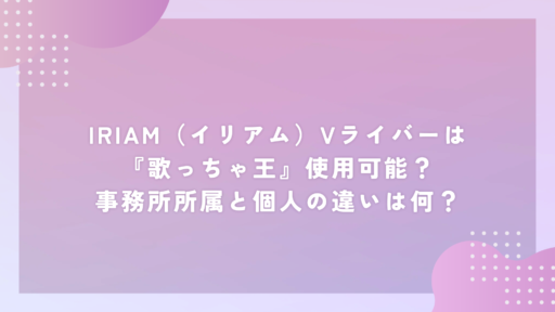 IRIAM（イリアム）Vライバーは『歌っちゃ王』使用可能？事務所所属と個人の違いは何？