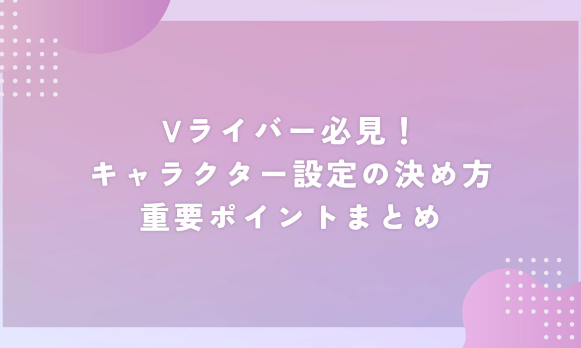 Vライバー必見！キャラクター設定の決め方・重要ポイントまとめ