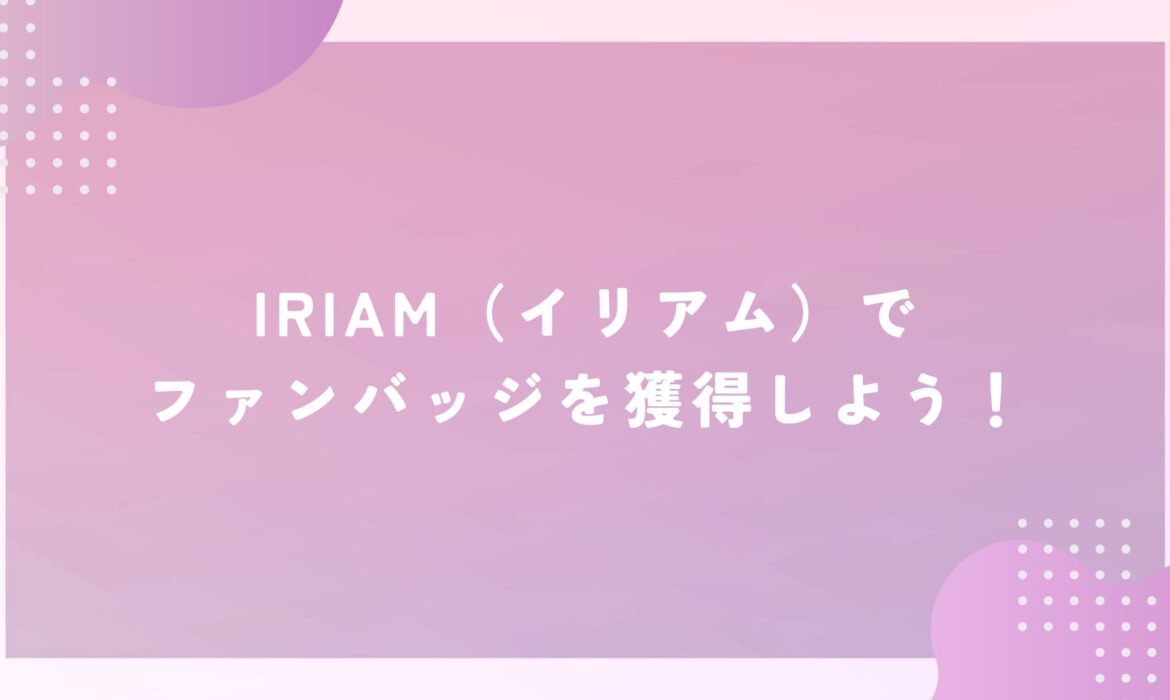 IRIAM（イリアム）でファンバッジを獲得しよう！