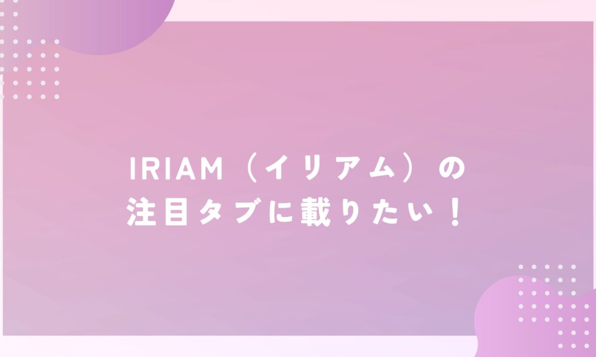 IRIAM（イリアム）の注目タブに載りたい！