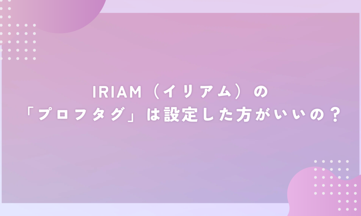 IRIAM（イリアム）の「プロフタグ」は設定した方がいいの？