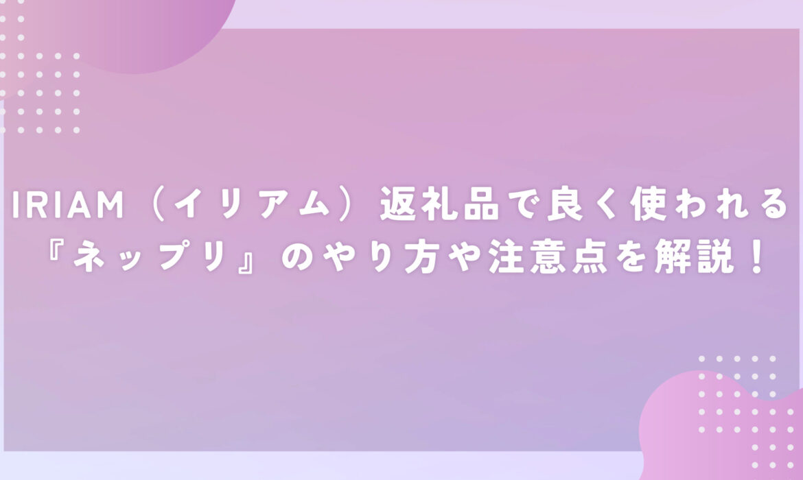 IRIAM（イリアム）返礼品で良く使われる『ネップリ』のやり方や注意点を解説！