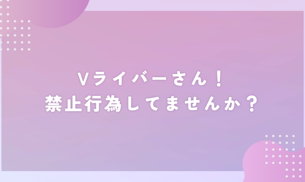 Vライバーさん！禁止行為してませんか？