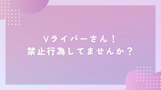 Vライバーさん！禁止行為してませんか？