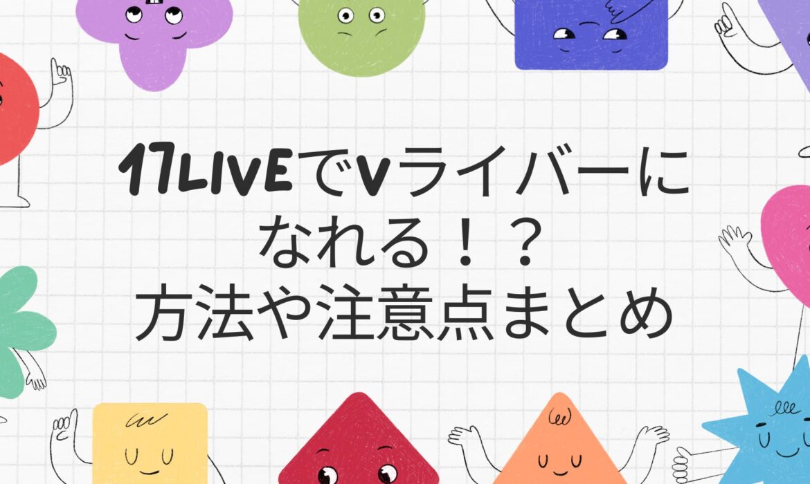 17LIVEでVライバーになれる！？方法や注意点まとめ