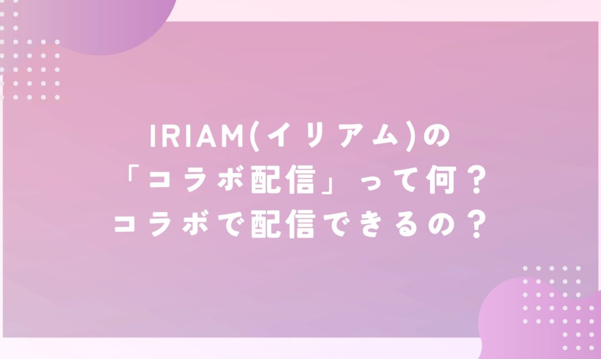 IRIAM(イリアム)の「コラボ配信」って何？コラボで配信できるの？