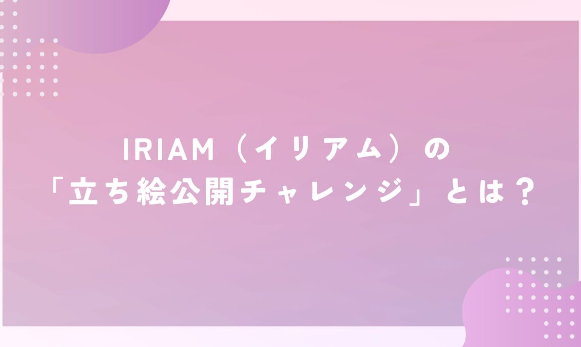 IRIAM（イリアム）の「立ち絵公開チャレンジ」とは？