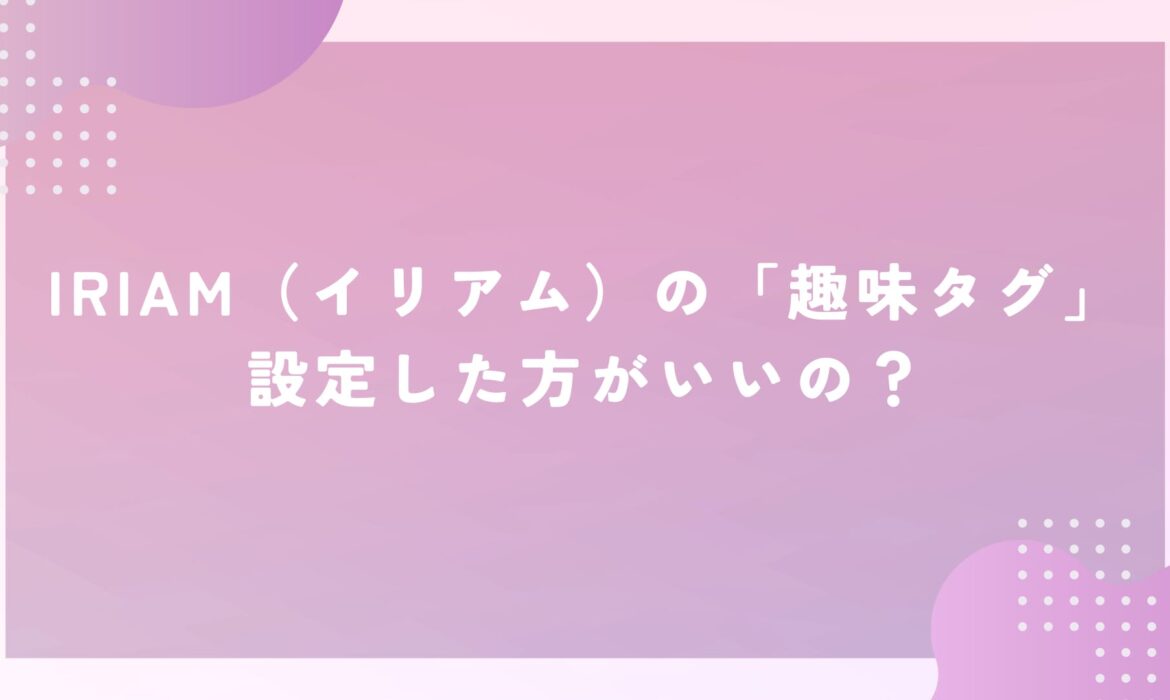 IRIAM（イリアム）の「趣味タグ」設定した方がいいの？