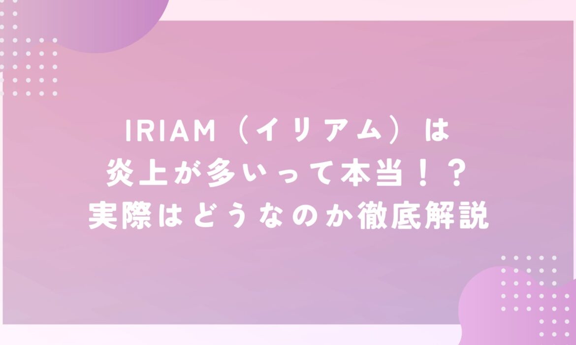 IRIAM（イリアム）は炎上が多いって本当！？実際はどうなのか徹底解説