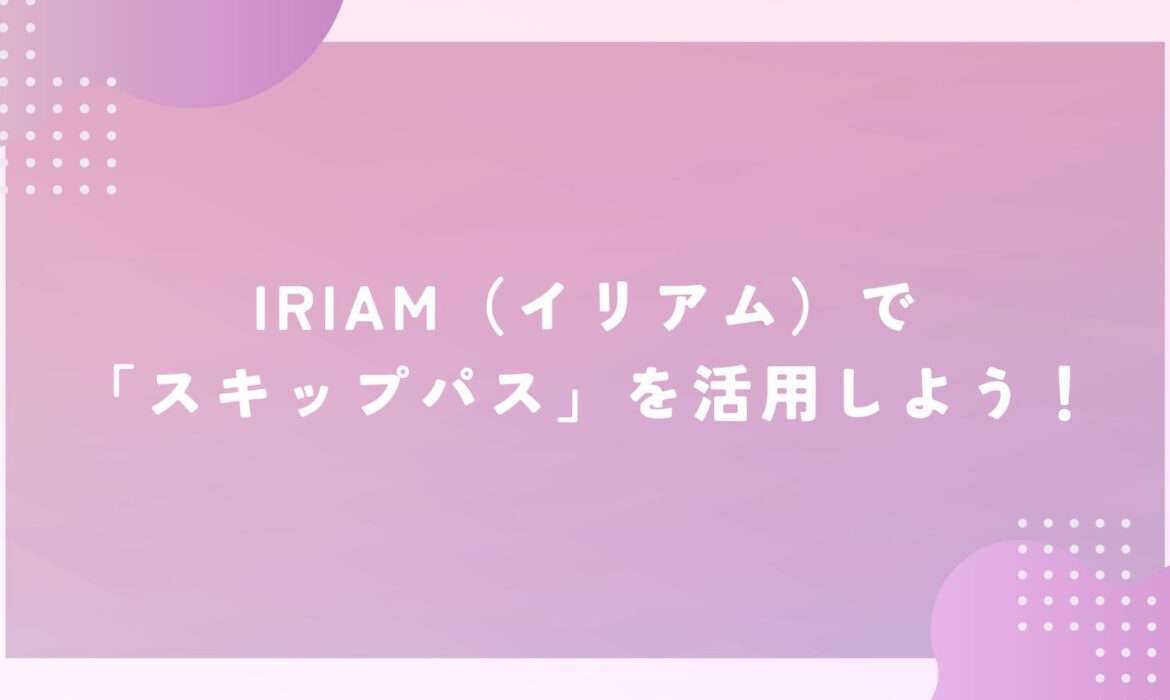 IRIAM（イリアム）で「スキップパス」を活用しよう！