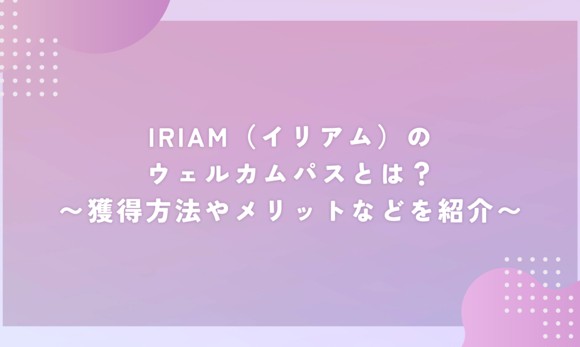 IRIAM（イリアム）のウェルカムパスとは？〜獲得方法やメリットなどを紹介〜