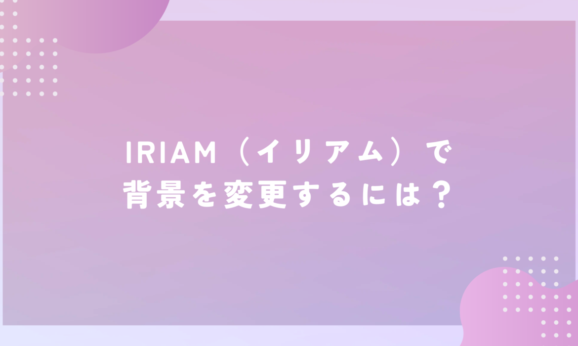 IRIAM（イリアム）で背景を変更するには？