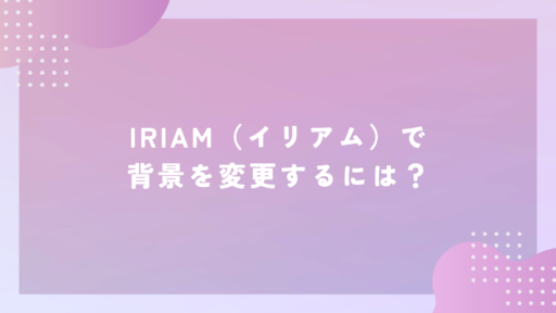 IRIAM（イリアム）で背景を変更するには？