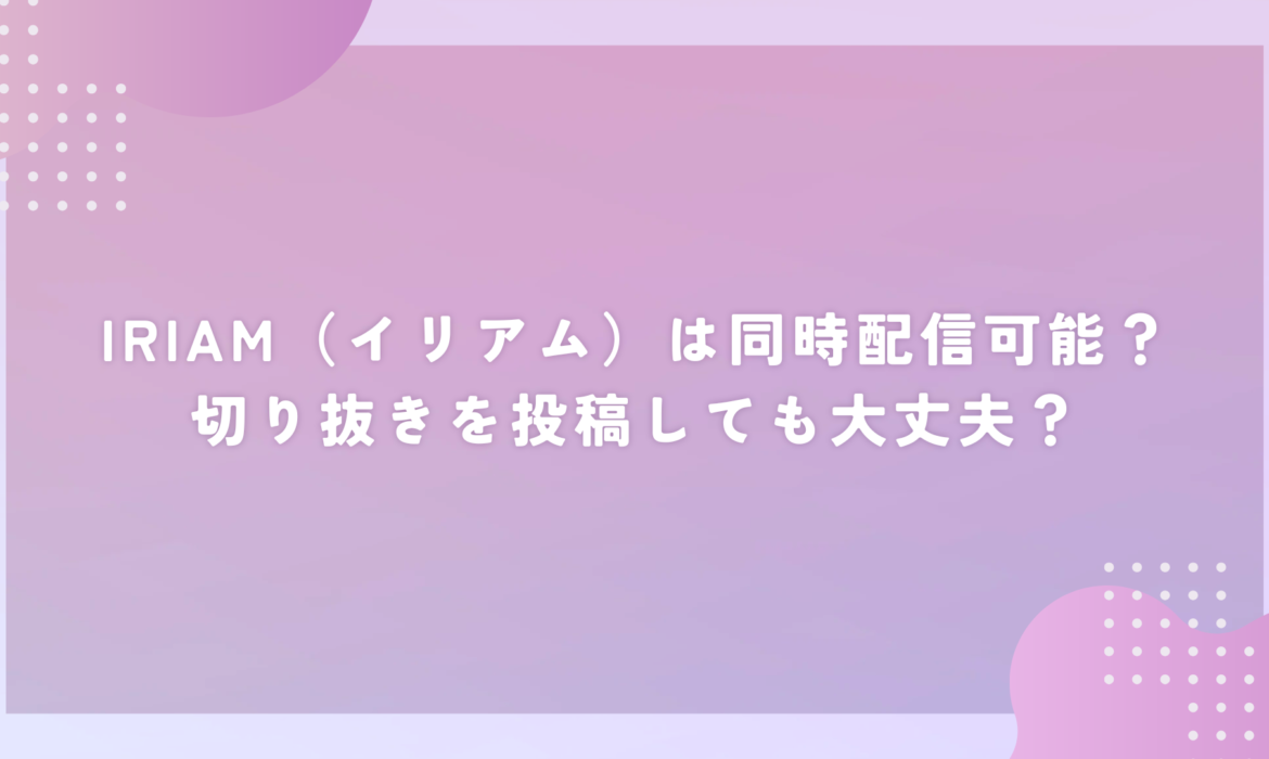 IRIAM（イリアム）は同時配信可能？切り抜きを投稿しても大丈夫？