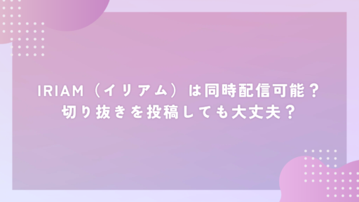 IRIAM(イリアム)は同時配信可能?切り抜きを投稿しても大丈夫?