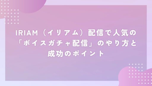 IRIAM配信で人気の「ボイスガチャ配信」のやり方と成功のポイント