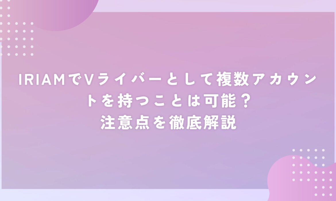 IRIAMでVライバーとして複数アカウントを持つことは可能？注意点を徹底解説